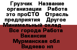 Грузчик › Название организации ­ Работа-это проСТО › Отрасль предприятия ­ Другое › Минимальный оклад ­ 1 - Все города Работа » Вакансии   . Мурманская обл.,Видяево нп